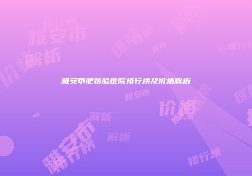 雅安市肥瘦脸医院排行榜及价格解析