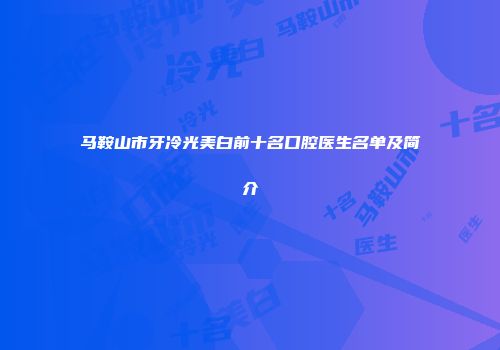 马鞍山市牙冷光美白前十名口腔医生名单及简介