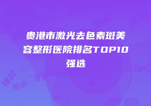 贵港市激光去色素斑美容整形医院排名TOP10强选