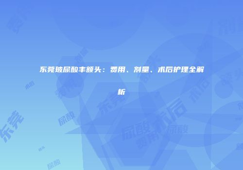 东莞玻尿酸丰额头：费用、剂量、术后护理全解析