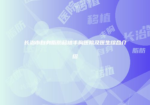 长治市自身脂肪移植丰胸医院及医生综合介绍