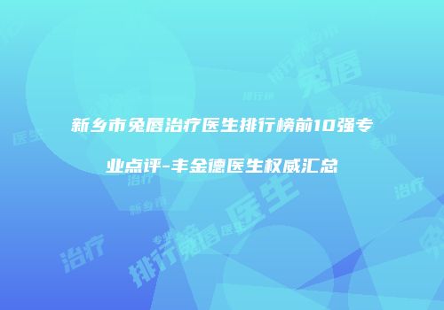 新乡市兔唇治疗医生排行榜前10强专业点评-丰金德医生权威汇总