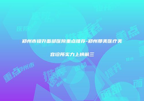 郑州市提升面部医院重点推荐-郑州那美医疗美容诊所实力上榜前三