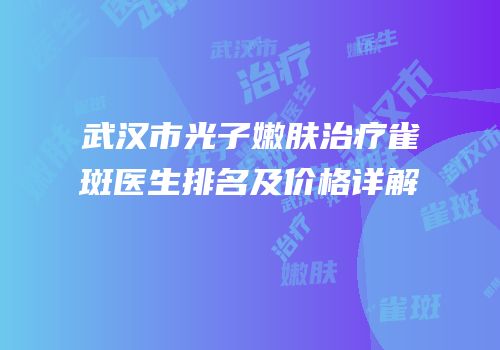 武汉市光子嫩肤治疗雀斑医生排名及价格详解