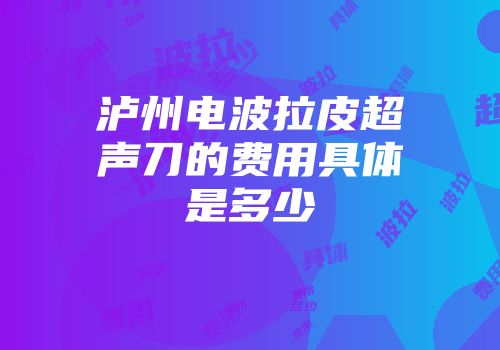 泸州电波拉皮超声刀的费用具体是多少