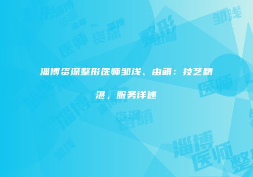淄博资深整形医师邹浅、由萌：技艺精湛，服务详述