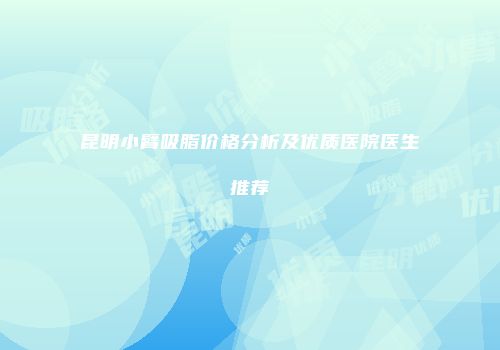 昆明小臂吸脂价格分析及优质医院医生推荐