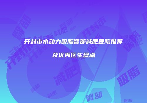 开封市水动力吸脂臀部减肥医院推荐及优秀医生盘点