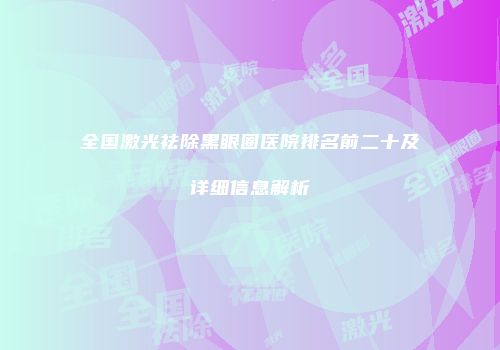 全国激光祛除黑眼圈医院排名前二十及详细信息解析