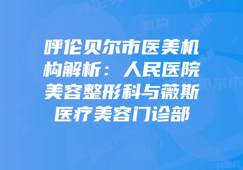 呼伦贝尔市医美机构解析：人民医院美容整形科与薇斯医疗美容门诊部