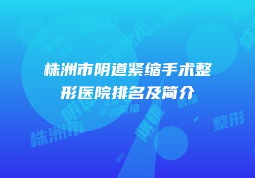 株洲市阴道紧缩手术整形医院排名及简介