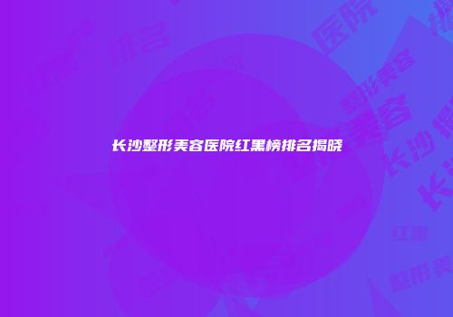 长沙整形美容医院红黑榜排名揭晓