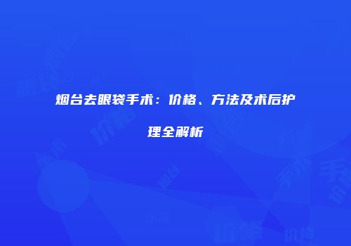 烟台去眼袋手术：价格、方法及术后护理全解析