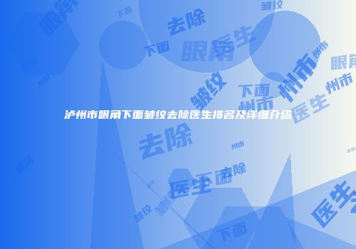 泸州市眼角下面皱纹去除医生排名及详细介绍