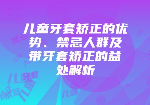 儿童牙套矫正的优势、禁忌人群及带牙套矫正的益处解析
