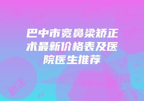 巴中市宽鼻梁矫正术最新价格表及医院医生推荐