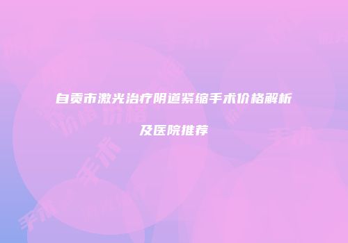 自贡市激光治疗阴道紧缩手术价格解析及医院推荐