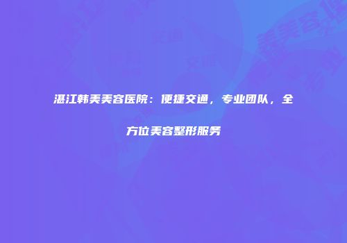 湛江韩美美容医院：便捷交通，专业团队，全方位美容整形服务