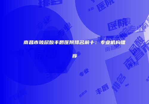 南昌市玻尿酸丰唇医院排名前十：专业机构推荐