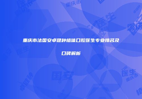 重庆市法国安卓健种植体口腔医生专业排名及口碑解析