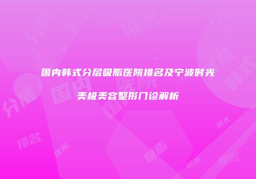 国内韩式分层吸脂医院排名及宁波时光美极美容整形门诊解析