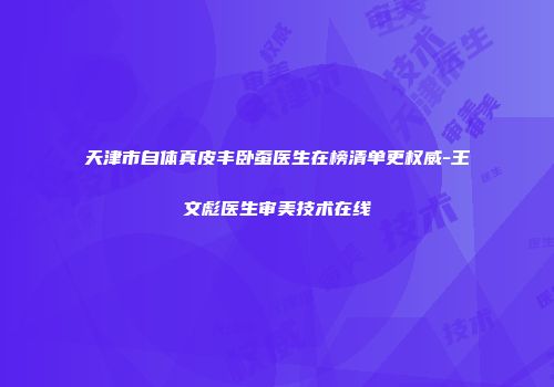 天津市自体真皮丰卧蚕医生在榜清单更权威-王文彪医生审美技术在线