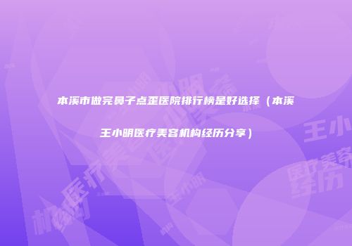 本溪市做完鼻子点歪医院排行榜是好选择（本溪王小明医疗美容机构经历分享）