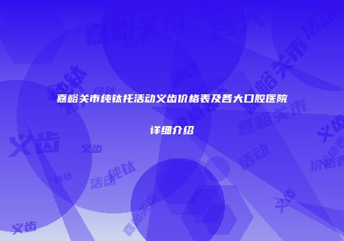 嘉峪关市纯钛托活动义齿价格表及各大口腔医院详细介绍