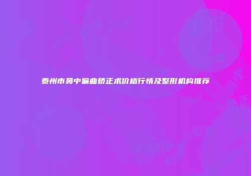 泰州市鼻中偏曲矫正术价格行情及整形机构推荐