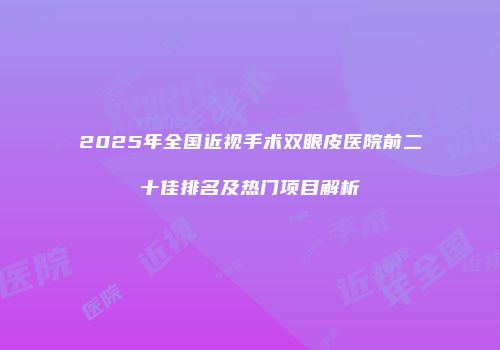 2025年全国近视手术双眼皮医院前二十佳排名及热门项目解析