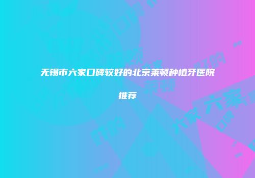 无锡市六家口碑较好的北京莱顿种植牙医院推荐