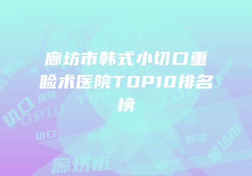 廊坊市韩式小切口重睑术医院TOP10排名榜