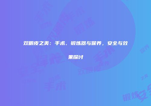 双眼皮之美：手术、锻炼器与保养，安全与效果探讨