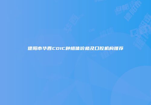 德阳市华西CDIC种植体价格及口腔机构推荐