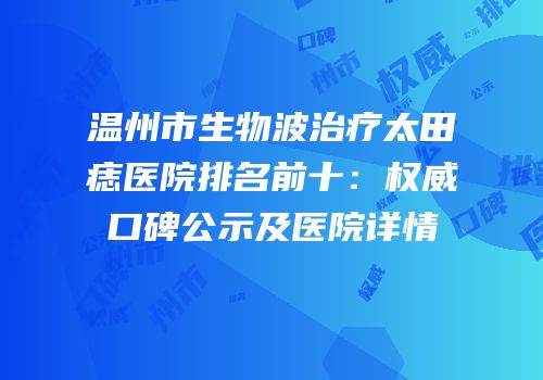 温州市生物波治疗太田痣医院排名前十：权威口碑公示及医院详情