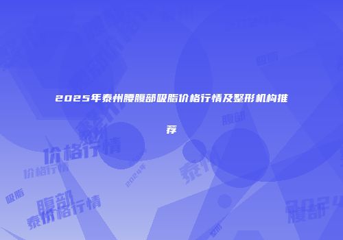 2025年泰州腰腹部吸脂价格行情及整形机构推荐