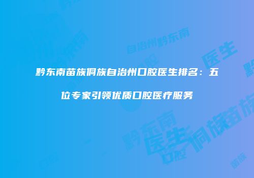 黔东南苗族侗族自治州口腔医生排名：五位专家引领优质口腔医疗服务