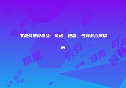 下颌骨磨骨瘦脸：价格、难度、恢复与选择指南