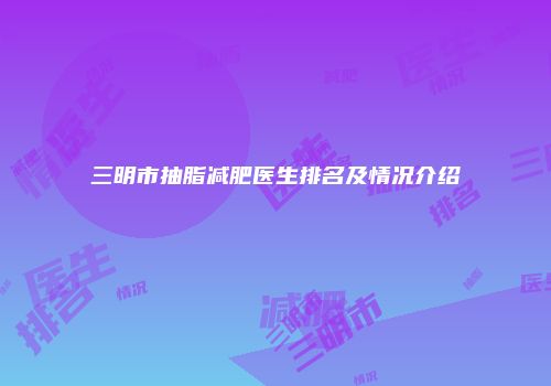 三明市抽脂减肥医生排名及情况介绍