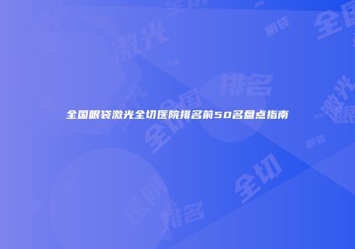 全国眼袋激光全切医院排名前50名盘点指南