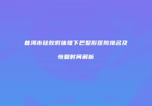普洱市硅胶假体隆下巴整形医院排名及恢复时间解析