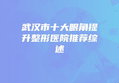 武汉市十大眼角提升整形医院推荐综述