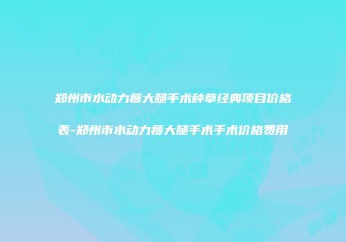 郑州市水动力瘦大腿手术种草经典项目价格表-郑州市水动力瘦大腿手术手术价格费用