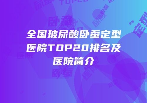 全国玻尿酸卧蚕定型医院TOP20排名及医院简介