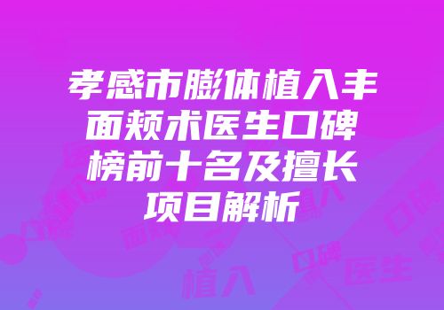 孝感市膨体植入丰面颊术医生口碑榜前十名及擅长项目解析