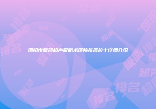 邵阳市臀部超声吸脂术医院排名前十详细介绍