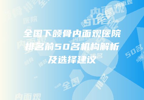 全国下颌骨内面观医院排名前50名机构解析及选择建议