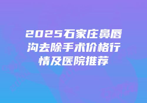 2025石家庄鼻唇沟去除手术价格行情及医院推荐