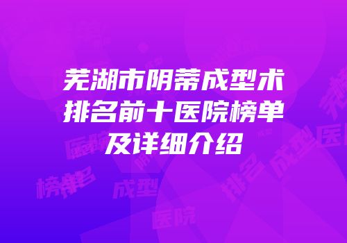 芜湖市阴蒂成型术排名前十医院榜单及详细介绍