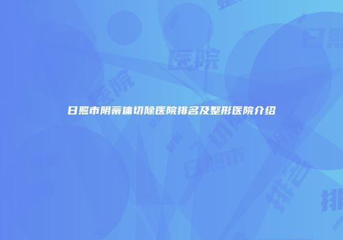日照市阴蒂体切除医院排名及整形医院介绍